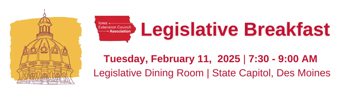 Legislative Breakfast. Tuesday, February 11, 2025 from 7:30 - 9:00 a.m. in the Legislative Dining Room at the Iowa State Capitol in Des Moines